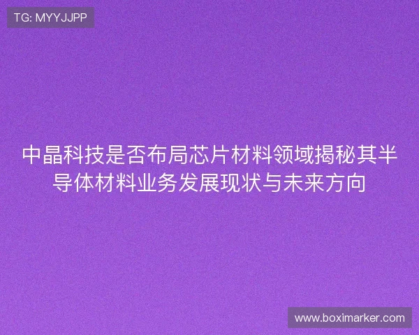 中晶科技是否布局芯片材料领域揭秘其半导体材料业务发展现状与未来方向