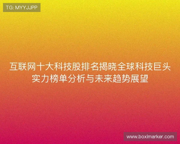 互联网十大科技股排名揭晓全球科技巨头实力榜单分析与未来趋势展望 互联网十大科技股排名揭晓全球科技巨头实力榜单分析与未来趋势展望