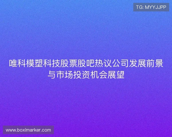 唯科模塑科技股票股吧热议公司发展前景与市场投资机会展望 唯科模塑科技股票股吧热议公司发展前景与市场投资机会展望
